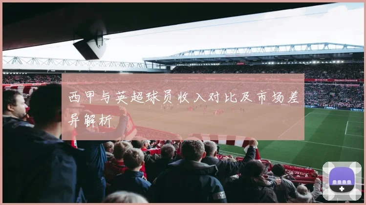 西甲与英超球员收入对比及市场差异解析