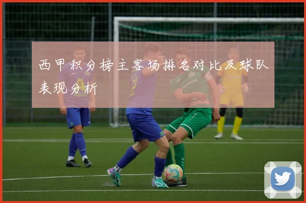 西甲积分榜主客场排名对比及球队表现分析