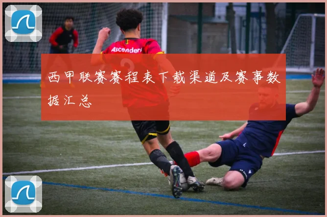 西甲联赛赛程表下载渠道及赛事数据汇总