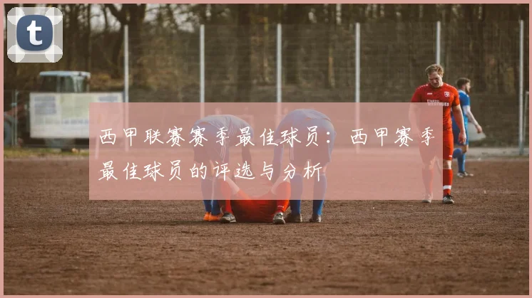 西甲联赛赛季最佳球员：西甲赛季最佳球员的评选与分析
