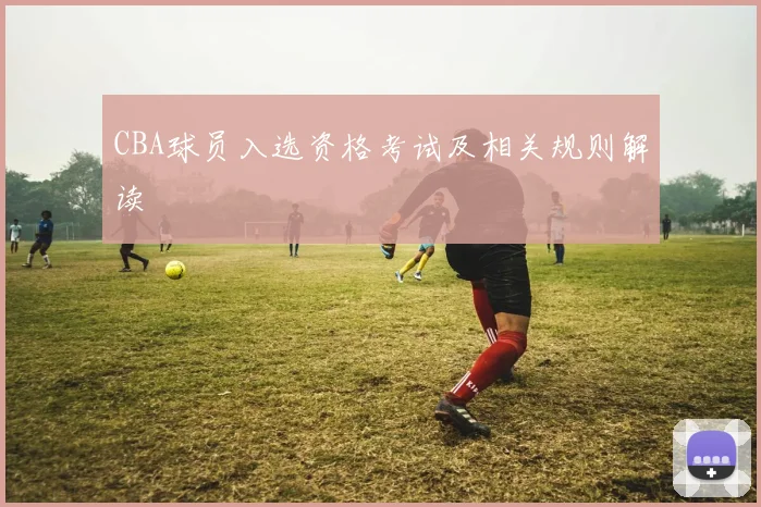 CBA球员入选资格考试及相关规则解读
