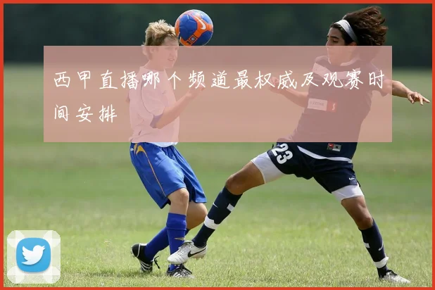 西甲直播哪个频道最权威及观赛时间安排