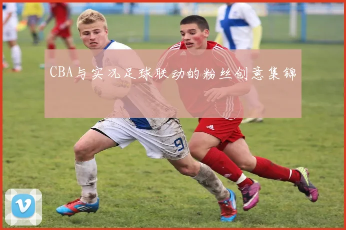 CBA与实况足球联动的粉丝创意集锦