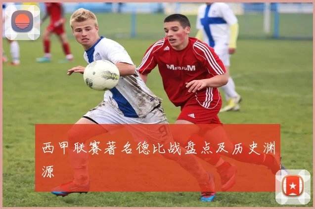 西甲联赛著名德比战盘点及历史渊源