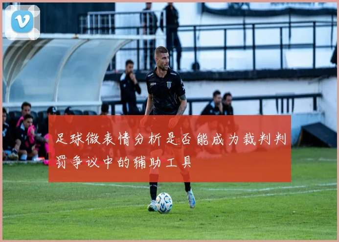 足球微表情分析是否能成为裁判判罚争议中的辅助工具