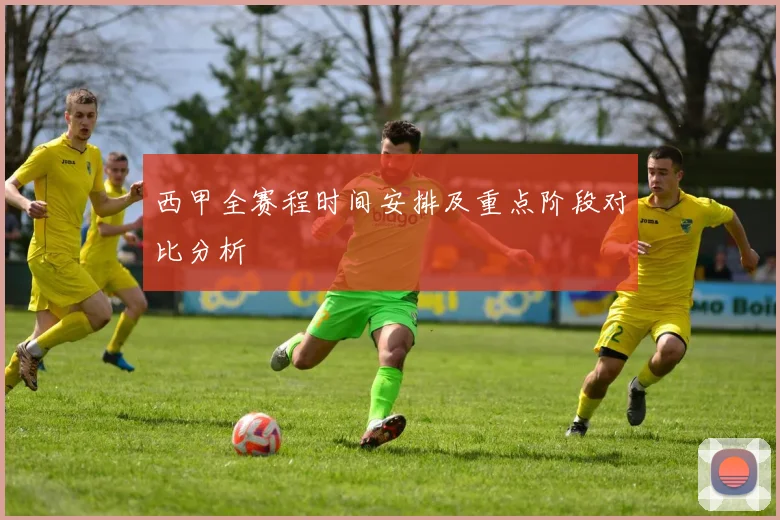 西甲全赛程时间安排及重点阶段对比分析
