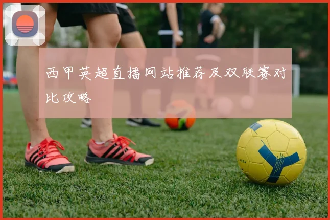 西甲英超直播网站推荐及双联赛对比攻略