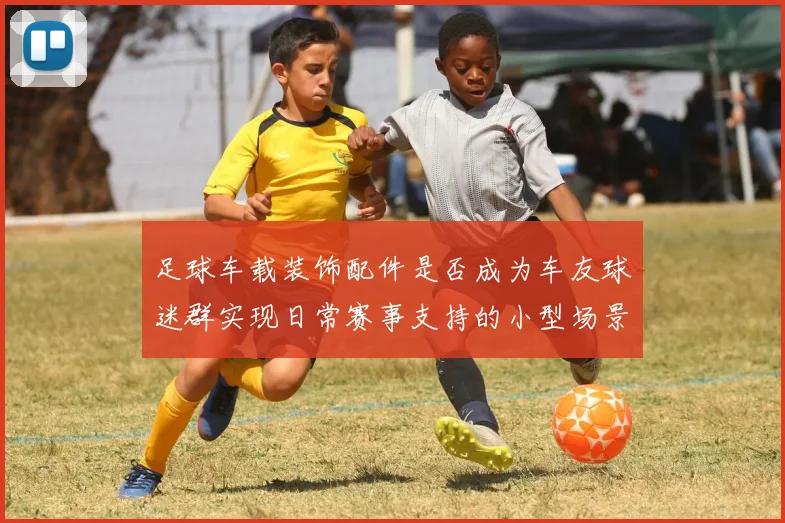 足球车载装饰配件是否成为车友球迷群实现日常赛事支持的小型场景